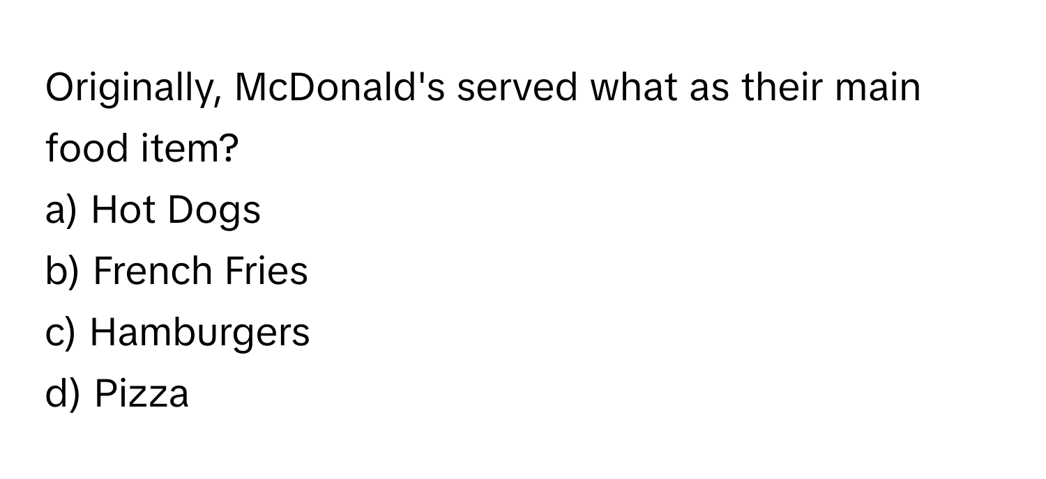 Originally, McDonald's served what as their main food item? 
a) Hot Dogs 
b) French Fries 
c) Hamburgers 
d) Pizza