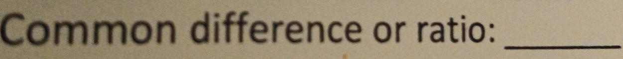 Common difference or ratio:_