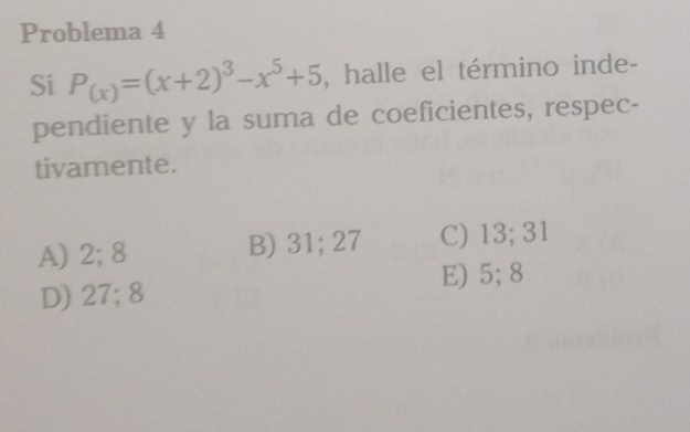 Problema 4
Si P_(x)=(x+2)^3-x^5+5 , halle el término inde-
pendiente y la suma de coeficientes, respec-
tivamente.
A) 2; 8 B) 31; 27 C) 13; 31
D) 27; 8 E) 5; 8