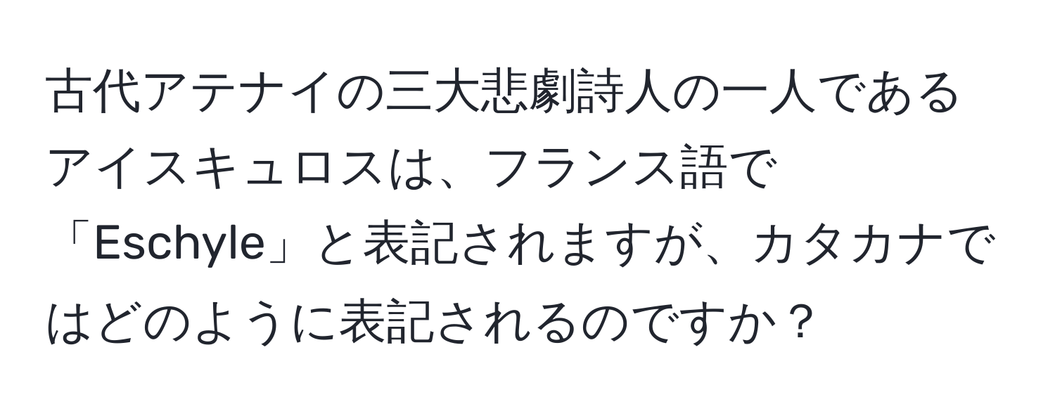 古代アテナイの三大悲劇詩人の一人であるアイスキュロスは、フランス語で「Eschyle」と表記されますが、カタカナではどのように表記されるのですか？