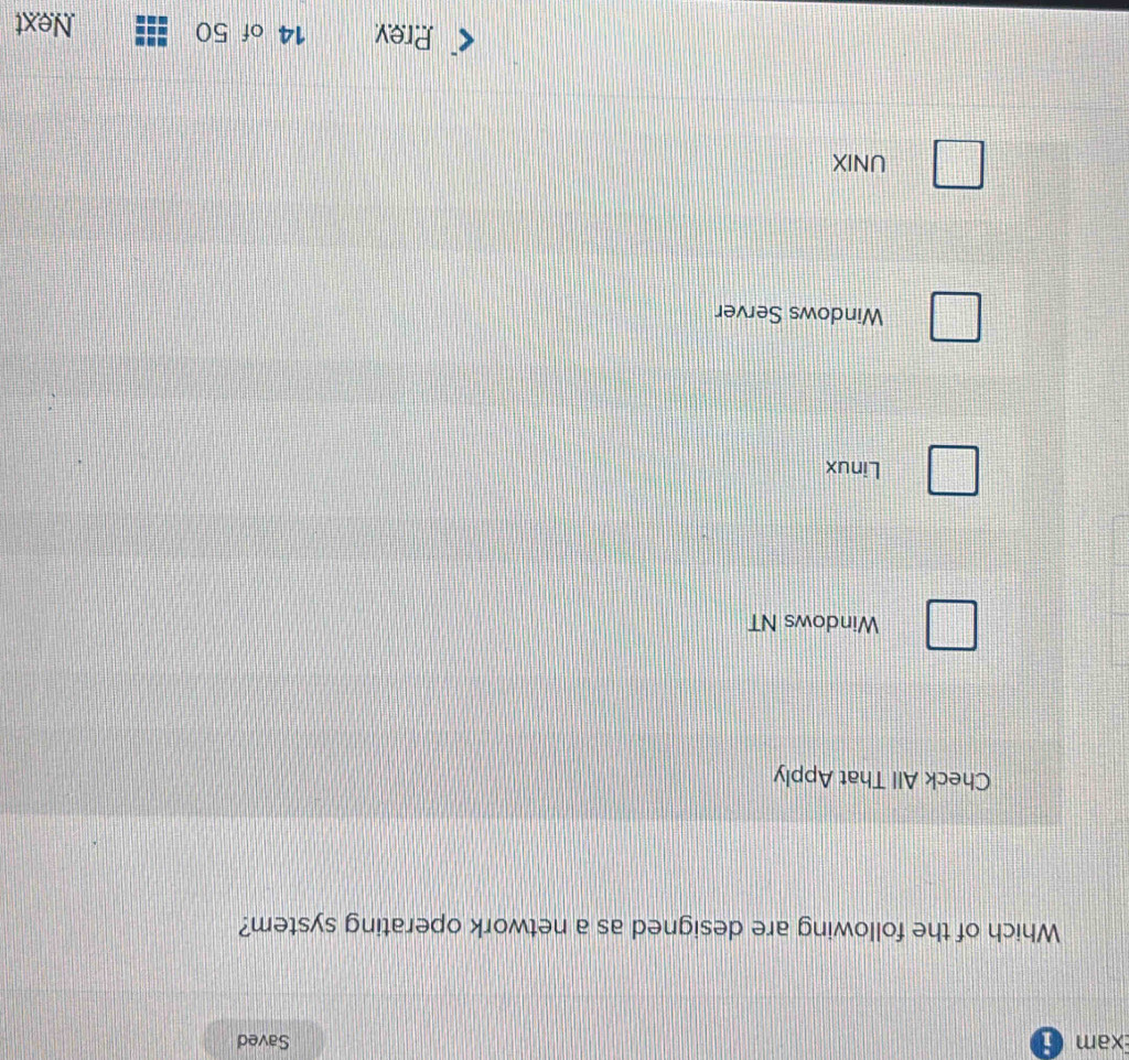 xam ; Saved
Which of the following are designed as a network operating system?
Check All That Apply
Windows NT
Linux
Windows Server
UNIX
Prev 14 of 50 Next