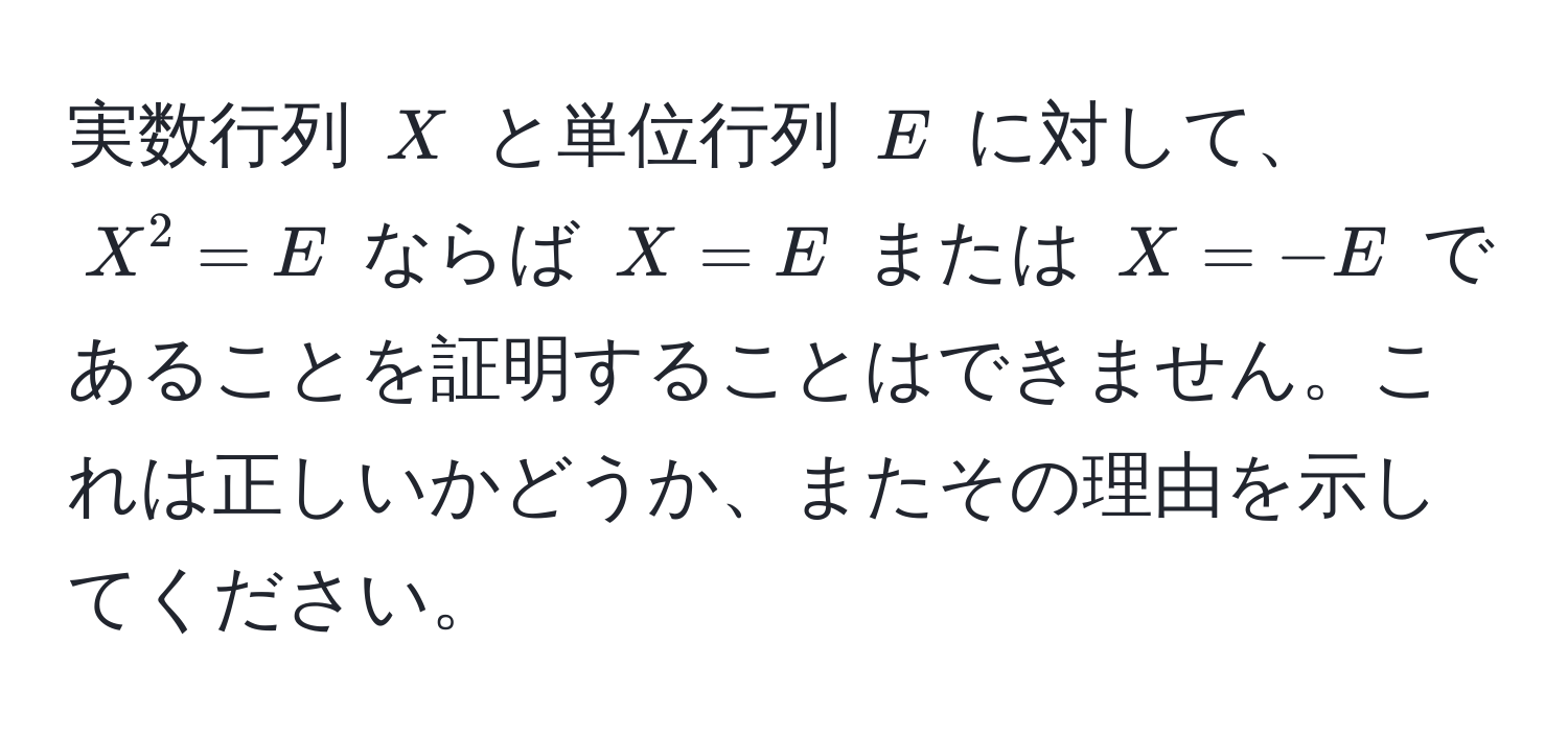 実数行列 $X$ と単位行列 $E$ に対して、$X^2 = E$ ならば $X = E$ または $X = -E$ であることを証明することはできません。これは正しいかどうか、またその理由を示してください。