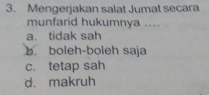 Mengerjakan salat Jumat secara
munfarid hukumnya ....
a. tidak sah
b. boleh-boleh saja
c. tetap sah
d. makruh