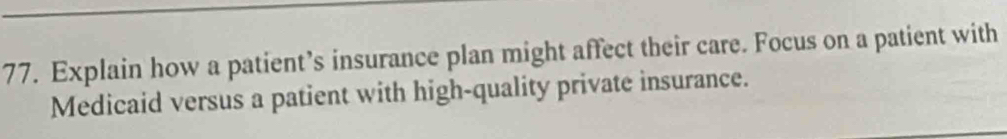 Explain how a patient’s insurance plan might affect their care. Focus on a patient with 
Medicaid versus a patient with high-quality private insurance.