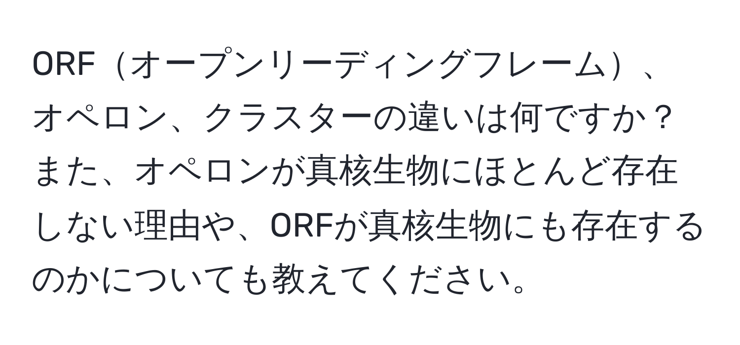 ORFオープンリーディングフレーム、オペロン、クラスターの違いは何ですか？また、オペロンが真核生物にほとんど存在しない理由や、ORFが真核生物にも存在するのかについても教えてください。