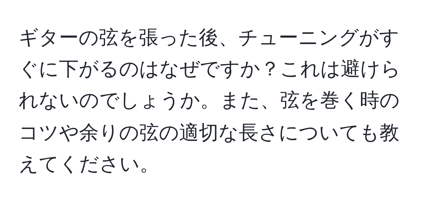 ギターの弦を張った後、チューニングがすぐに下がるのはなぜですか？これは避けられないのでしょうか。また、弦を巻く時のコツや余りの弦の適切な長さについても教えてください。