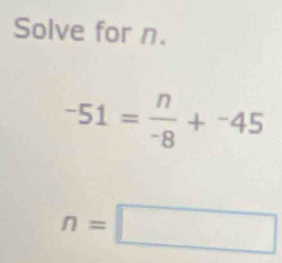 Solve for n.
-51= n/-8 +^-45
n=□