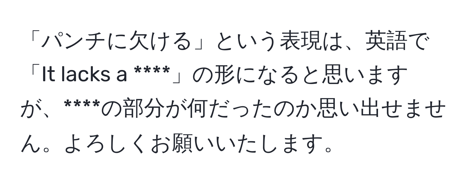 「パンチに欠ける」という表現は、英語で「It lacks a ****」の形になると思いますが、****の部分が何だったのか思い出せません。よろしくお願いいたします。