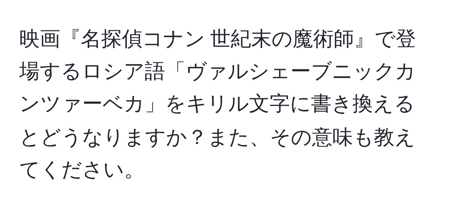 映画『名探偵コナン 世紀末の魔術師』で登場するロシア語「ヴァルシェーブニックカンツァーベカ」をキリル文字に書き換えるとどうなりますか？また、その意味も教えてください。