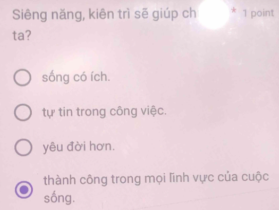 Siêng năng, kiên trì sẽ giúp ch * 1 point
ta?
sống có ích.
tự tin trong công việc.
yêu đời hơn.
thành công trong mọi lĩính vực của cuộc
sống.