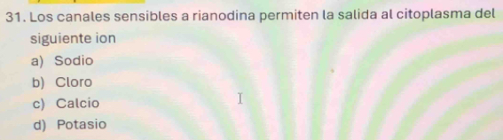 Los canales sensibles a rianodina permiten la salida al citoplasma del
siguiente ion
a) Sodio
b) Cloro
c) Calcio
d) Potasio