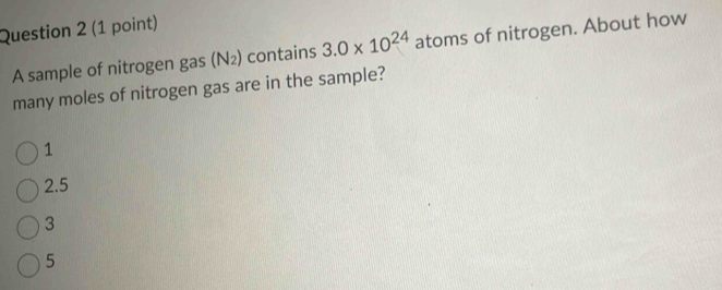 A sample of nitrogen gas (N₂) contains 3.0* 10^(24) atoms of nitrogen. About how
many moles of nitrogen gas are in the sample?
1
2.5
3
5