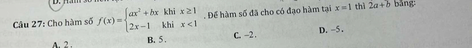 na
Câu 27: Cho hàm số f(x)=beginarrayl ax^2+bxkhix≥ 1 2x-1khix<1endarray.. Để hàm số đã cho có đạo hàm tại x=1 thì 2a+b băng:
A. 2. B. 5. C. -2. D. -5.