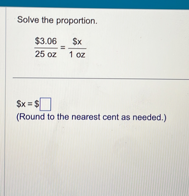 Solve the proportion.
 ($3.06)/25oz = $x/1oz 
$x=$□
(Round to the nearest cent as needed.)