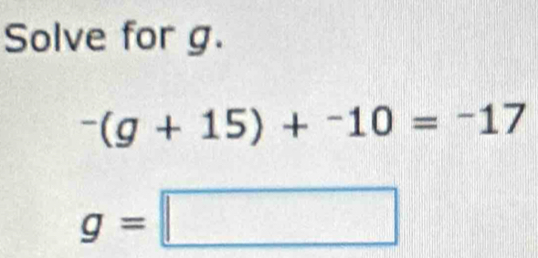 Solve for g.
^-(g+15)+^-10=^-17
g=□