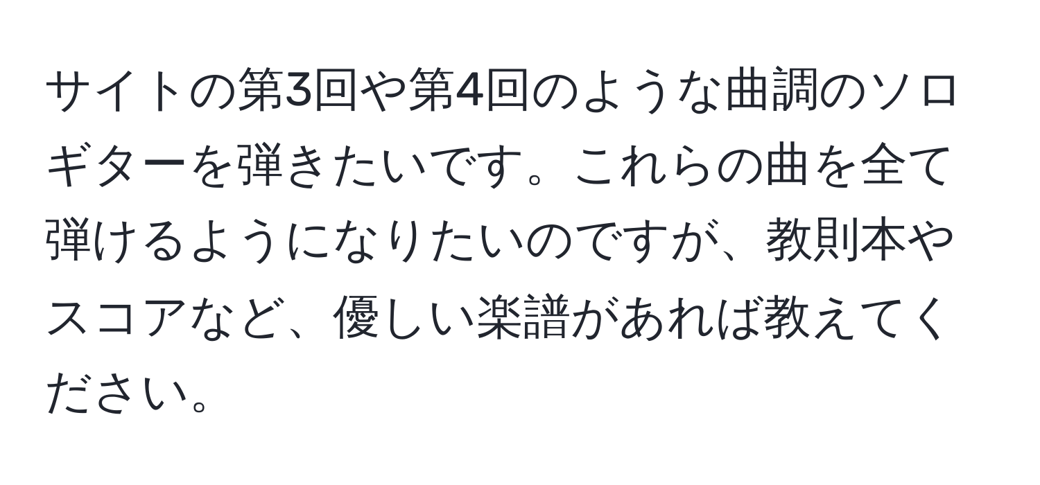 サイトの第3回や第4回のような曲調のソロギターを弾きたいです。これらの曲を全て弾けるようになりたいのですが、教則本やスコアなど、優しい楽譜があれば教えてください。