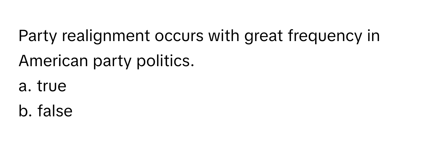 Party realignment occurs with great frequency in American party politics. 

a. true 
b. false