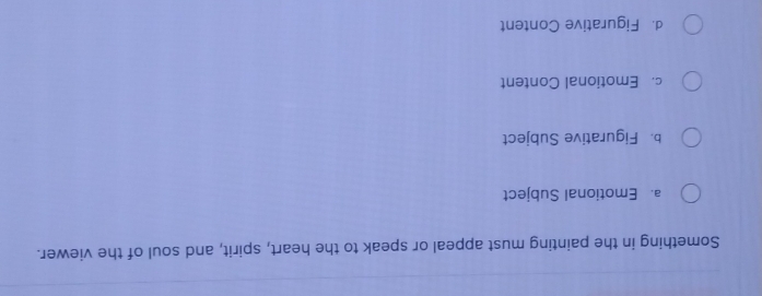 Something in the painting must appeal or speak to the heart, spirit, and soul of the viewer.
a. Emotional Subject
b. Figurative Subject
c. Emotional Content
d. Figurative Content