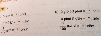 So ? 
b) 2 giờ 30 phút = ? phút
5gid= ? phút
4 phút 5 giây = ? giây
7 thể ki= ? năm
 7/100  thế
 1/10  giò = ? phút ki= ? năm