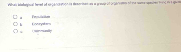 What biological level of organization is described as a group of organisms of the same species living in a given
a Population
b Ecosystem
C Community