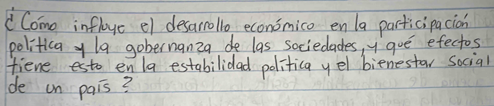 Come infloye el desarrollo economico en la participacion 
politica yla gobernanza de las sociedades, ygue efectos 
fiene esto enla estabilidad politica yel bienestar social 
de on pais?