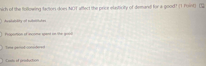 hich of the following factors does NOT affect the price elasticity of demand for a good? (1 Point)
Availability of substitutes
Proportion of income spent on the good
Time period considered
Costs of production