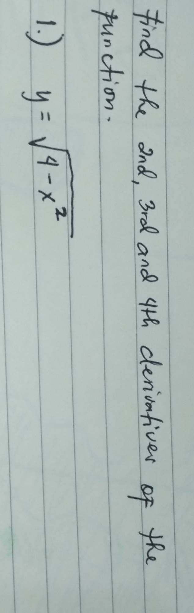 find the and, 3rd and 4th derivativer of the 
function. 
1. )
y=sqrt(4-x^2)