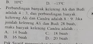 B. 10°C D. -15°C
Perbandingan banyak kelereng Ali dan Budi
adalah 4:3 , dan perbandingan banyak
kelereng Ali dan Candra adalah 8:9. Jika
jumlah kelereng Ali dan Budi 28 buah,
maka banyak kelereng Candra adalah . . . .
A. 14 buah C. 18 buah
B. 16 buah D. 20 buah
Pak Svarif ma