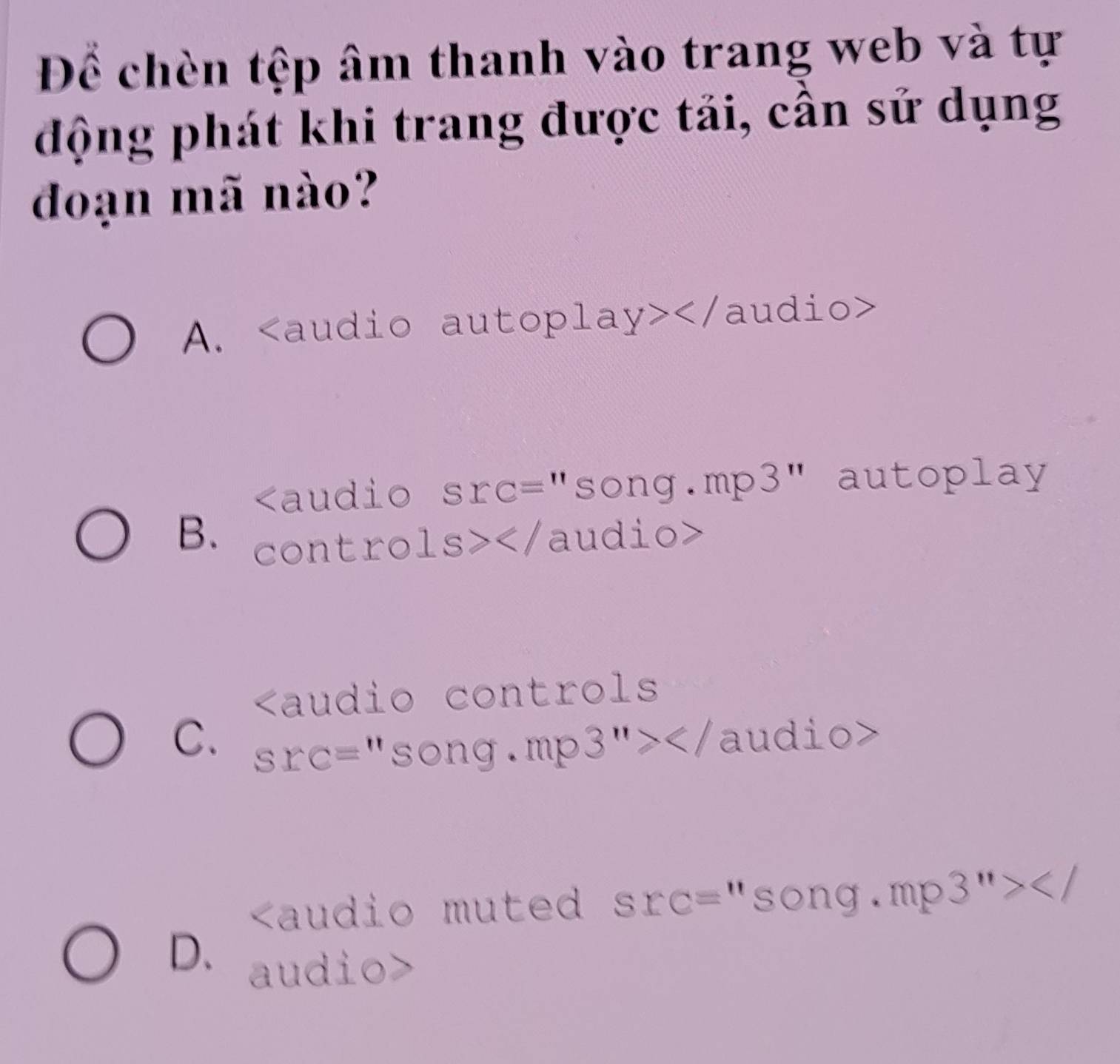 Để chèn tệp âm thanh vào trang web và tự
động phát khi trang được tải, cấn sử dụng
đoạn mã nào?
A.

B. contro 1s></ audio>

C. SIC= "song.mp 3''>
a dio m t src = = "song. m 3''></
D. audio>