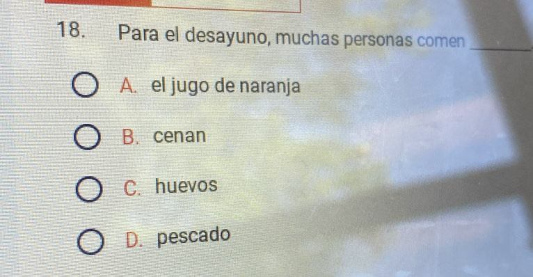 Para el desayuno, muchas personas comen_
A. el jugo de naranja
B. cenan
C. huevos
D. pescado