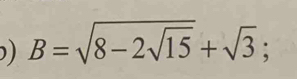 ) B=sqrt(8-2sqrt 15)+sqrt(3);