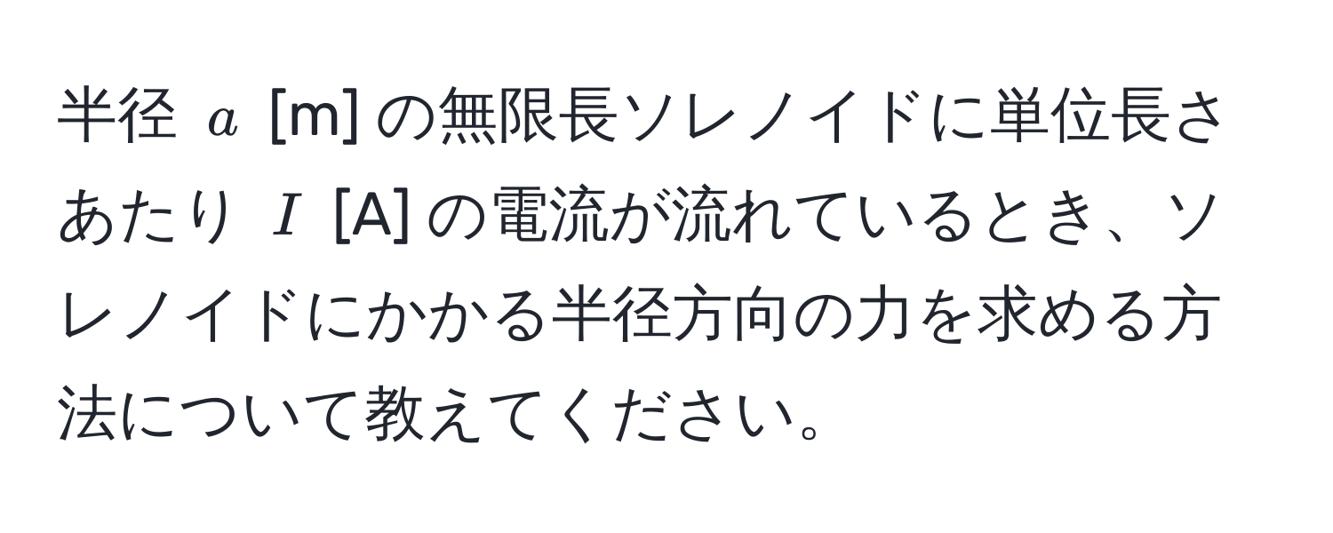 半径 $a$ [m] の無限長ソレノイドに単位長さあたり $I$ [A] の電流が流れているとき、ソレノイドにかかる半径方向の力を求める方法について教えてください。