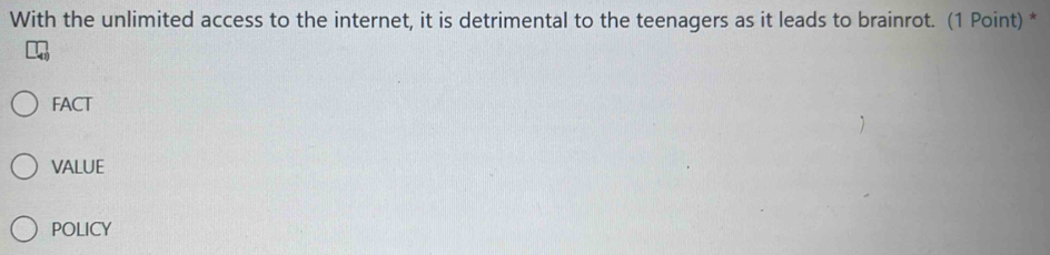 With the unlimited access to the internet, it is detrimental to the teenagers as it leads to brainrot. (1 Point) *
FACT
VALUE
POLICY