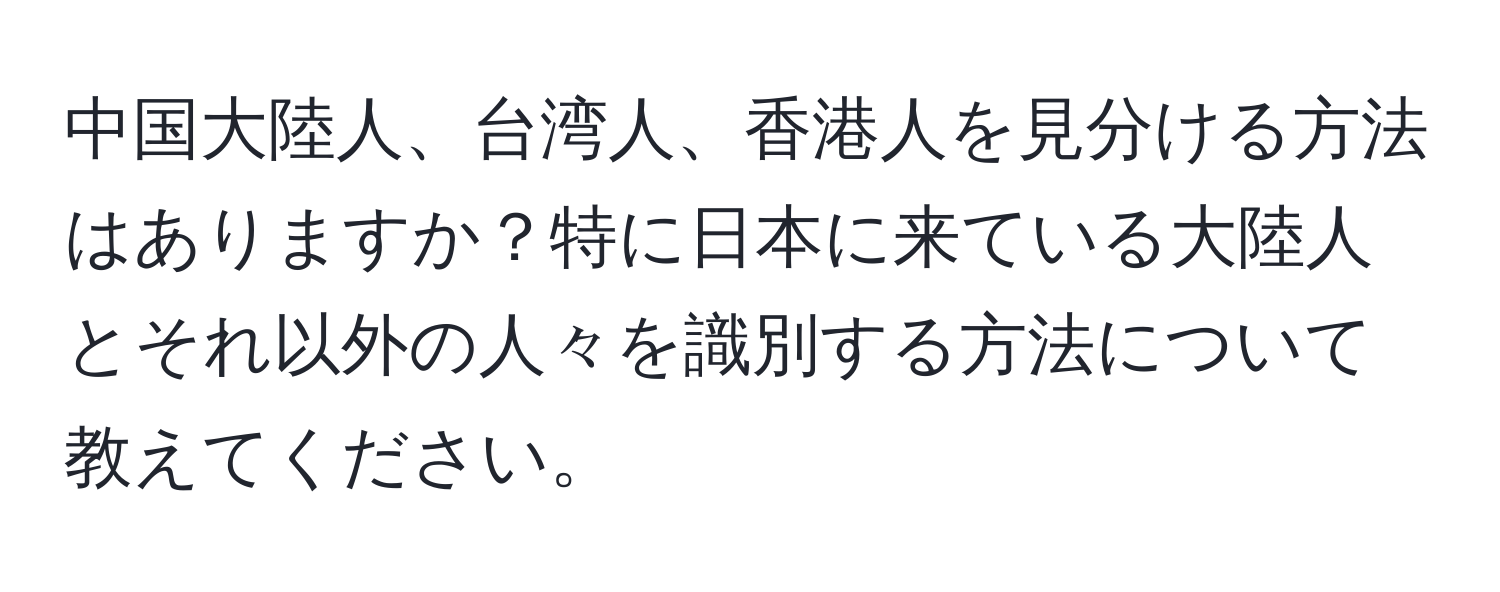 中国大陸人、台湾人、香港人を見分ける方法はありますか？特に日本に来ている大陸人とそれ以外の人々を識別する方法について教えてください。