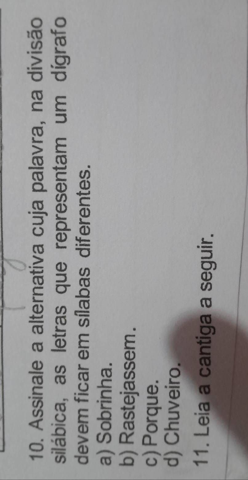 Assinale a alternativa cuja palavra, na divisão
silábica, as letras que representam um dígrafo
devem ficar em sílabas diferentes.
a) Sobrinha.
b) Rastejassem.
c) Porque.
d) Chuveiro.
11. Leia a cantiga a seguir.