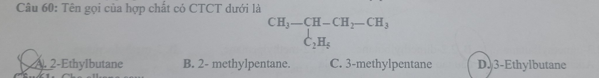 Tên gọi của hợp chất có CTCT dưới là
beginarrayr CH_3-CH-CH_2-CH_3 C_2H_5endarray
A. 2 -Ethylbutane B. 2 - methylpentane. C. 3 -methylpentane D. 3 -Ethylbutane