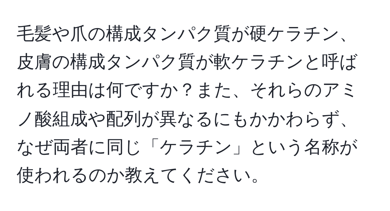 毛髪や爪の構成タンパク質が硬ケラチン、皮膚の構成タンパク質が軟ケラチンと呼ばれる理由は何ですか？また、それらのアミノ酸組成や配列が異なるにもかかわらず、なぜ両者に同じ「ケラチン」という名称が使われるのか教えてください。