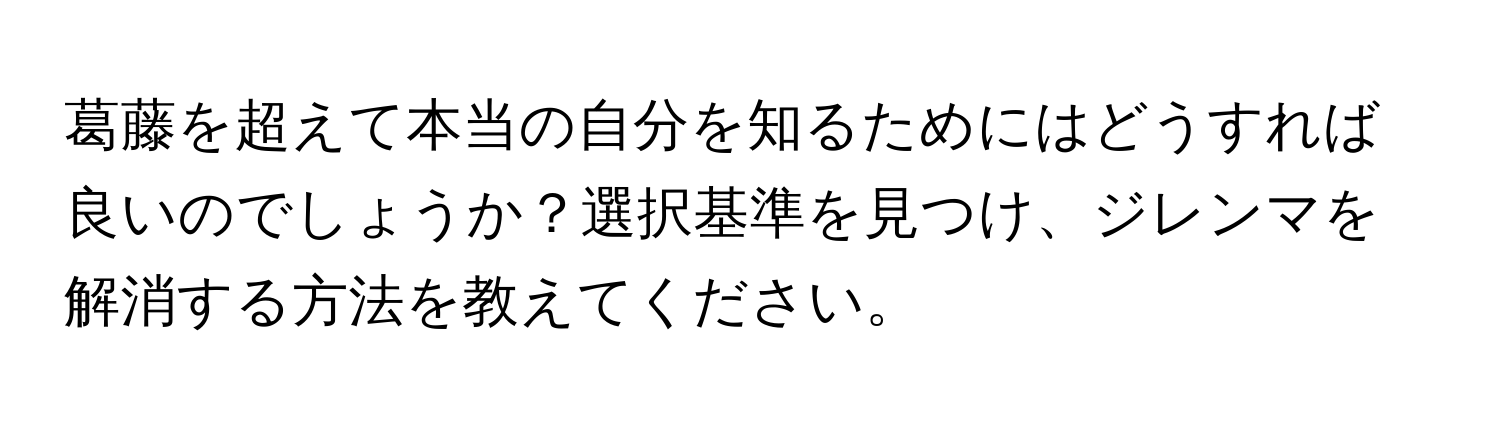 葛藤を超えて本当の自分を知るためにはどうすれば良いのでしょうか？選択基準を見つけ、ジレンマを解消する方法を教えてください。