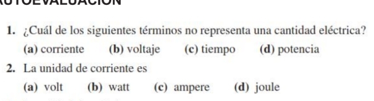 ¿Cuál de los siguientes términos no representa una cantidad eléctrica?
(a) corriente (b) voltaje (c) tiempo (d) potencia
2. La unidad de corriente es
(a) volt (b) watt (c) ampere (d) joule