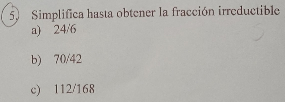 Simplifica hasta obtener la fracción irreductible 
a) 24/6
b) 70/42
c) 112/168