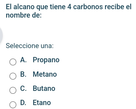 El alcano que tiene 4 carbonos recibe el
nombre de:
Seleccione una:
A. Propano
B. Metano
C. Butano
D. Etano