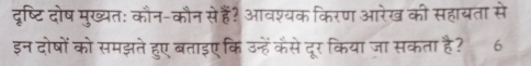 दृष्टि दोष मुख्यतः कौन-कौन से हैं? आवश्यक किरण आरेख की सहायता से 
इन दोषों को समझते हुए बताइए कि उन्हें कँसे दूर किया जा सकता है? 6