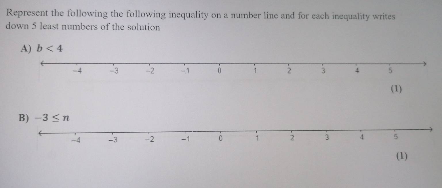 Represent the following the following inequality on a number line and for each inequality writes
down 5 least numbers of the solution
A) b<4</tex>
(1)
B) 
(1)