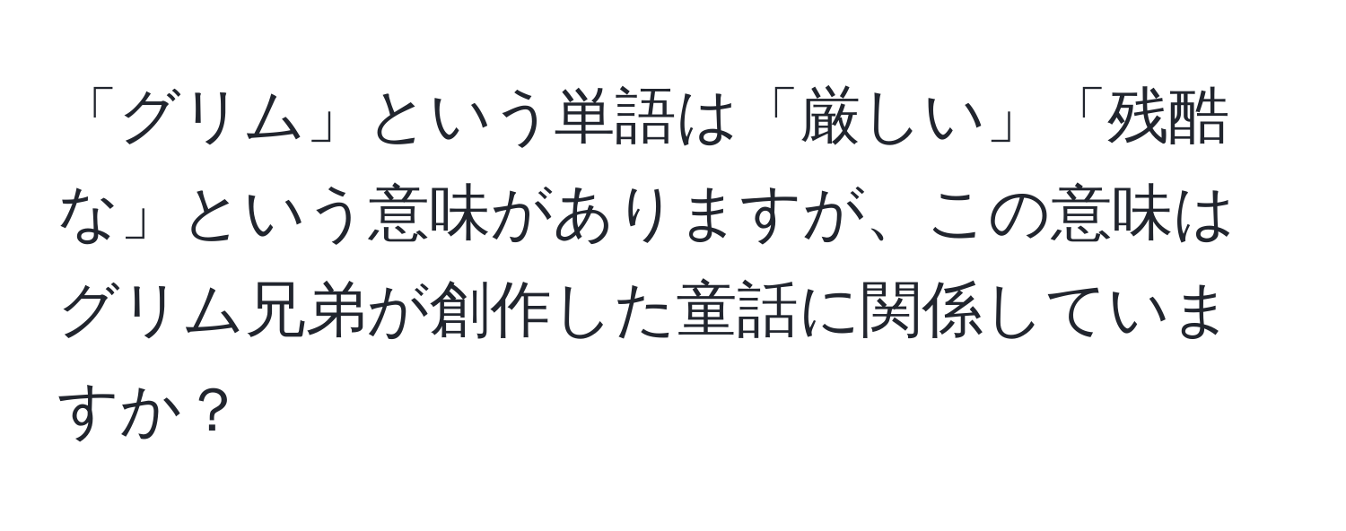 「グリム」という単語は「厳しい」「残酷な」という意味がありますが、この意味はグリム兄弟が創作した童話に関係していますか？