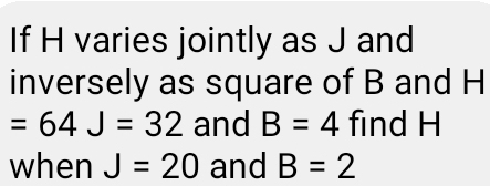 If H varies jointly as J and 
inversely as square of B and H
=64J=32 and B=4 find H
when J=20 and B=2