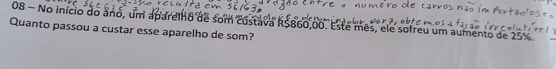 No início do ano, um aparelho de som custava R$860,00. Este mês, ele sofreu um aumento de 25%
Quanto passou a custar esse aparelho de som?