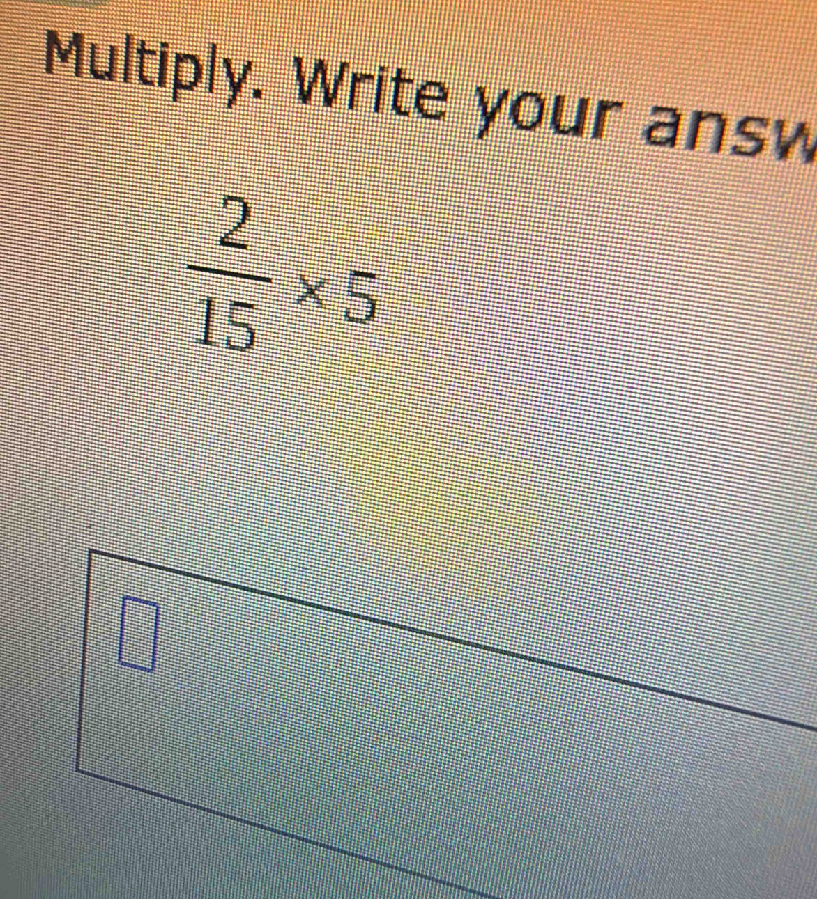 Multiply. Write your answ
 2/15 * 5