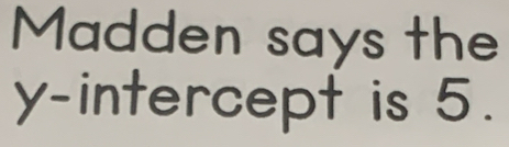 Madden says the 
y-intercept is 5.