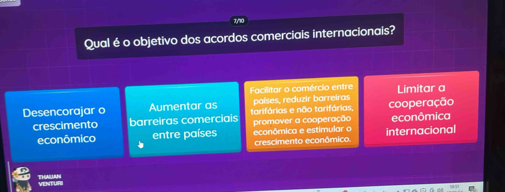 7/10
Qual éo objetivo dos acordos comerciais internacionais?
Facilitar o comércio entre Limitar a
países, reduzir barreiras
Desencorajar o Aumentar as tarifárias e não tarifárias, cooperação
crescimento barreiras comerciais promover a cooperação econômica
econômico entre países econômica e estimular o internacional
crescimento econômico.
THAUAN
VENTURI