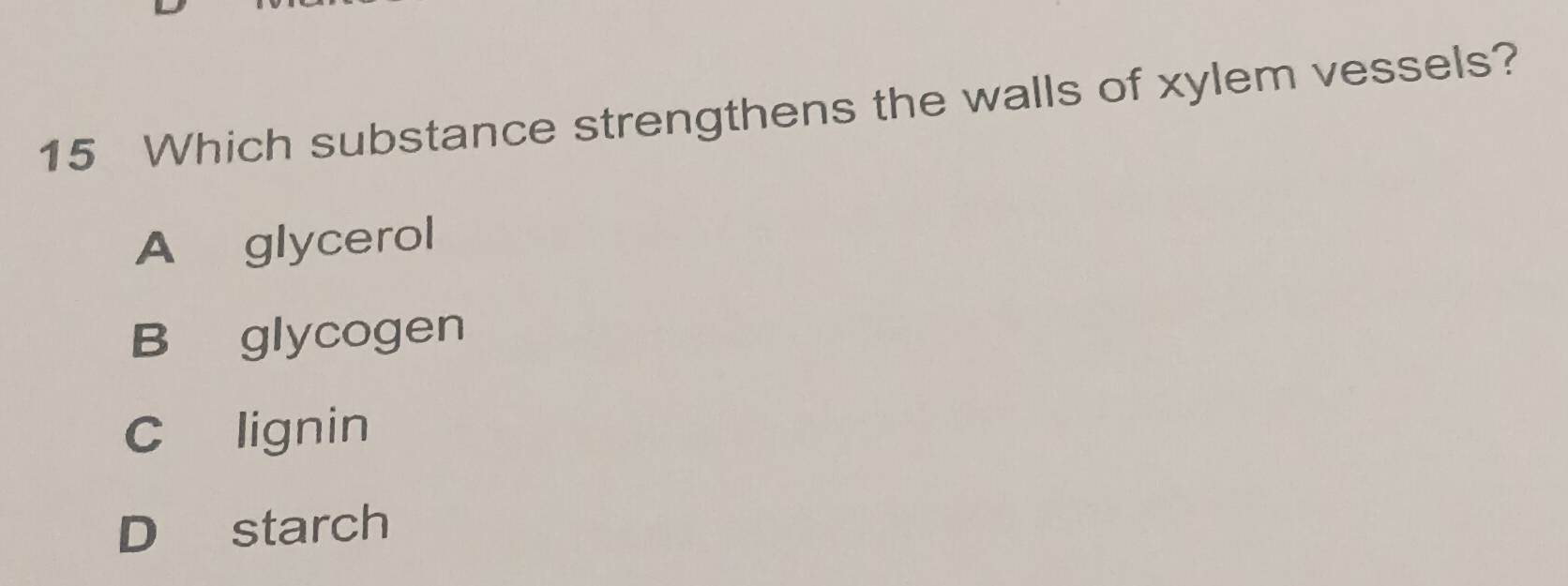 Which substance strengthens the walls of xylem vessels?
A glycerol
B glycogen
C lignin
D starch